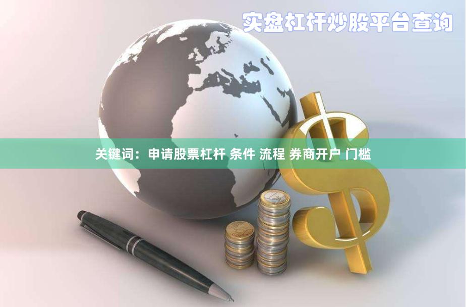 关键词：申请股票杠杆 条件 流程 券商开户 门槛