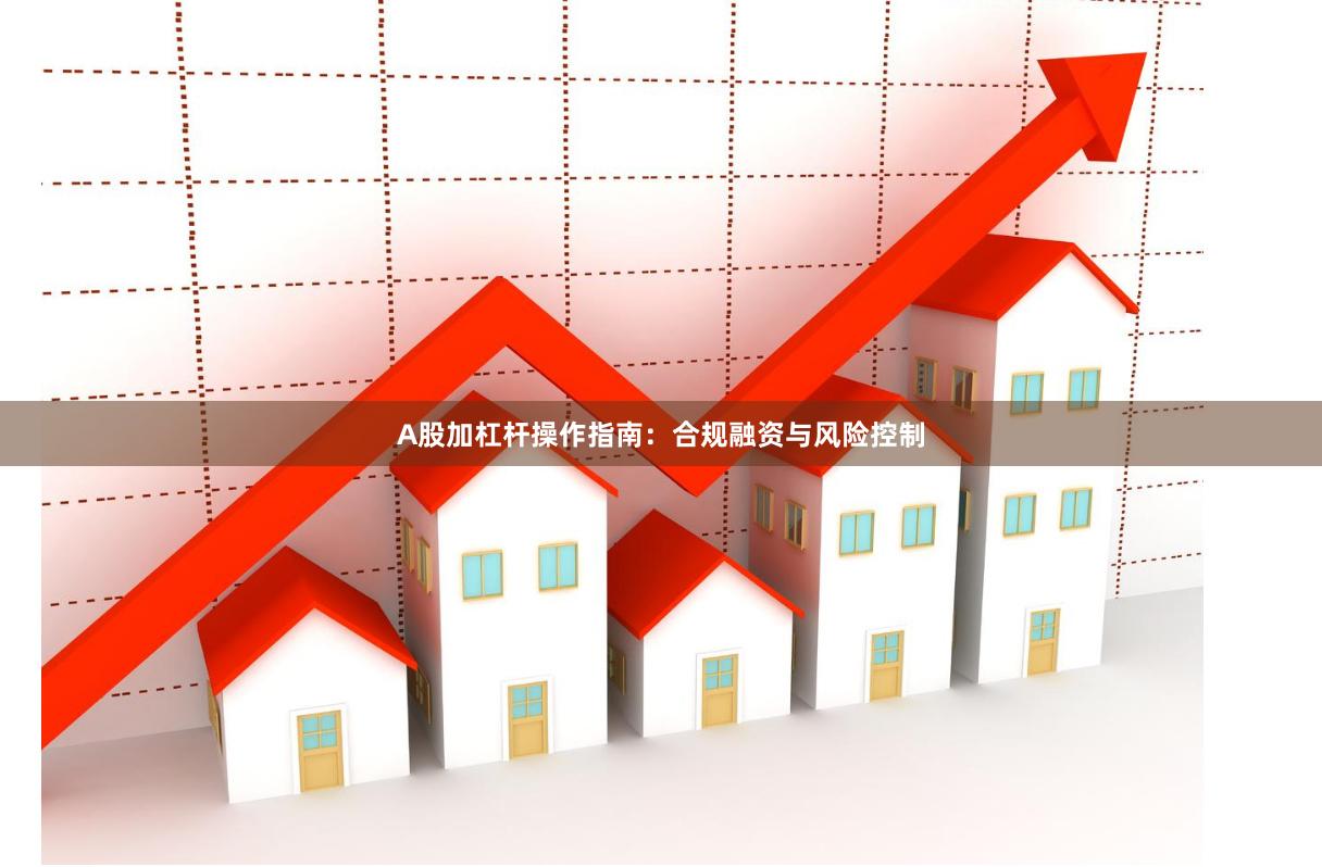 A股加杠杆操作指南:合规融资与风险控制