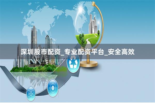 深圳股市配资_专业配资平台_安全高效