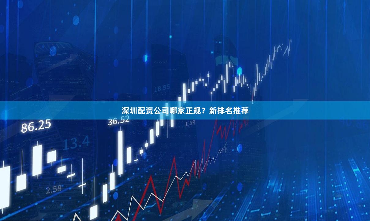深圳配资公司哪家正规？新排名推荐