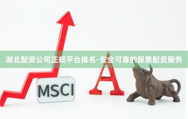 湖北配资公司正规平台排名-安全可靠的股票配资服务