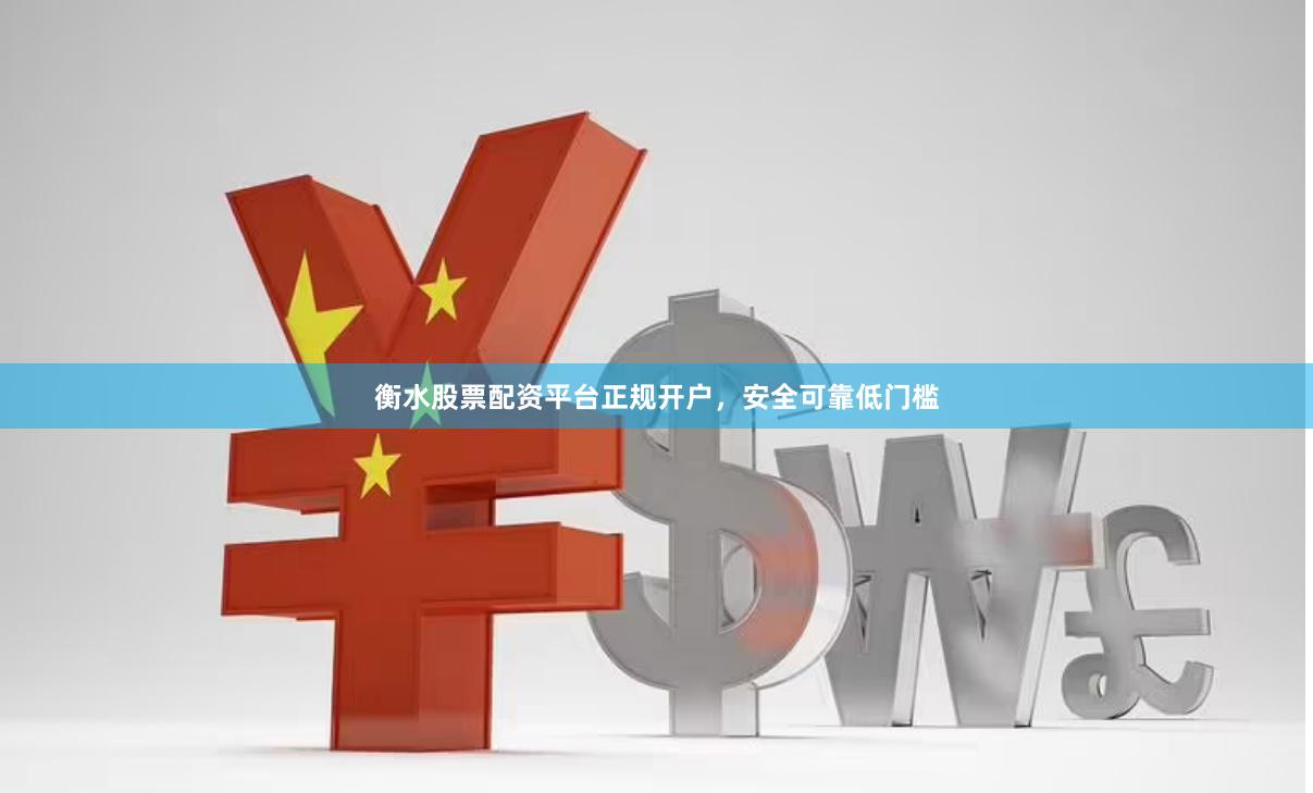 衡水股票配资平台正规开户，安全可靠低门槛