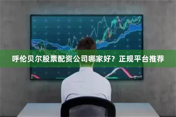 呼伦贝尔股票配资公司哪家好？正规平台推荐