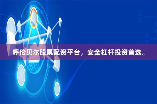呼伦贝尔股票配资平台，安全杠杆投资首选。